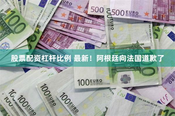 股票配资杠杆比例 最新！阿根廷向法国道歉了