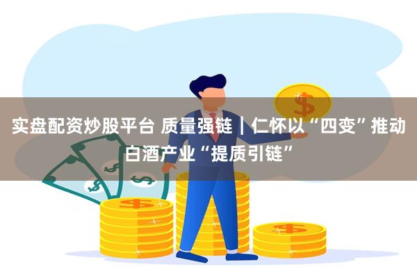 实盘配资炒股平台 质量强链︱仁怀以“四变”推动白酒产业“提质引链”