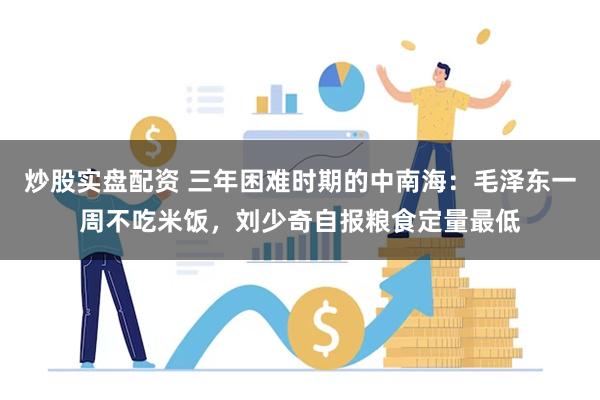 炒股实盘配资 三年困难时期的中南海：毛泽东一周不吃米饭，刘少奇自报粮食定量最低