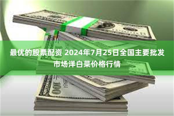 最优的股票配资 2024年7月25日全国主要批发市场洋白菜价格行情