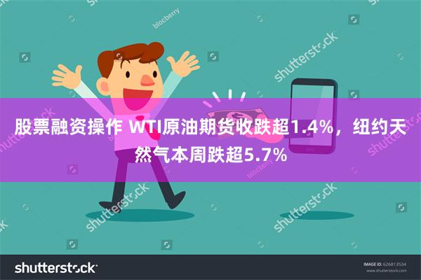 股票融资操作 WTI原油期货收跌超1.4%，纽约天然气本周跌超5.7%