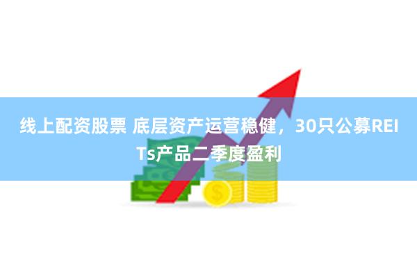 线上配资股票 底层资产运营稳健，30只公募REITs产品二季度盈利