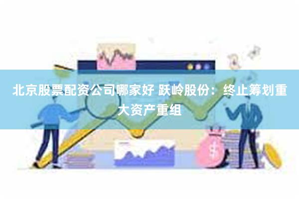 北京股票配资公司哪家好 跃岭股份：终止筹划重大资产重组