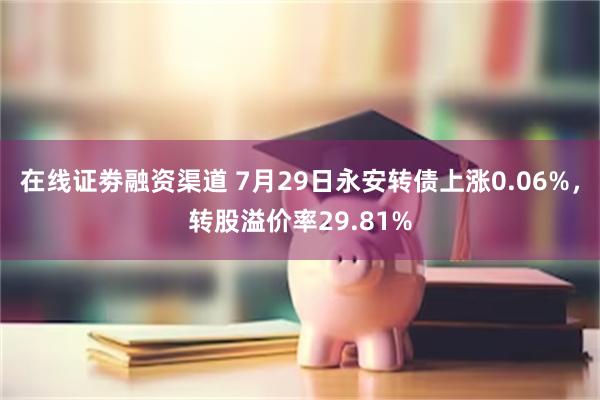 在线证劵融资渠道 7月29日永安转债上涨0.06%，转股溢价率29.81%