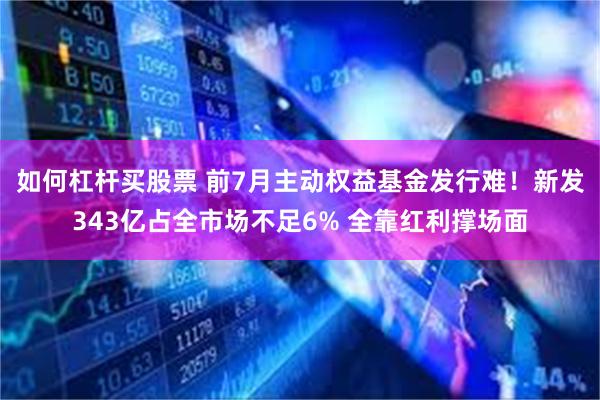 如何杠杆买股票 前7月主动权益基金发行难！新发343亿占全市场不足6% 全靠红利撑场面