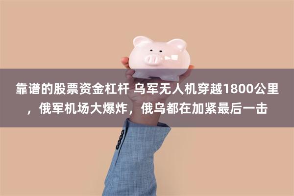 靠谱的股票资金杠杆 乌军无人机穿越1800公里，俄军机场大爆炸，俄乌都在加紧最后一击