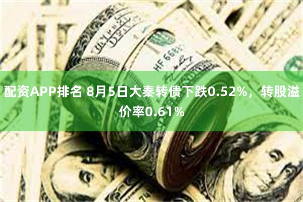 配资APP排名 8月5日大秦转债下跌0.52%，转股溢价率0.61%