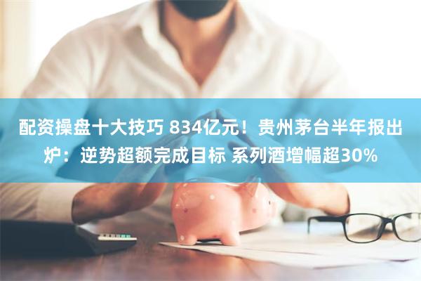 配资操盘十大技巧 834亿元！贵州茅台半年报出炉：逆势超额完成目标 系列酒增幅超30%