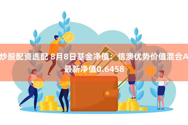 炒股配资选配 8月8日基金净值：信澳优势价值混合A最新净值0.6458