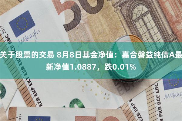 关于股票的交易 8月8日基金净值：嘉合磐益纯债A最新净值1.0887，跌0.01%