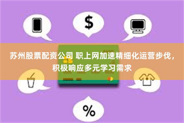 苏州股票配资公司 职上网加速精细化运营步伐，积极响应多元学习需求