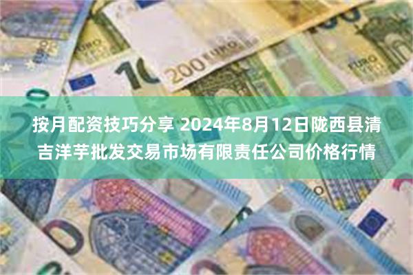 按月配资技巧分享 2024年8月12日陇西县清吉洋芋批发交易市场有限责任公司价格行情