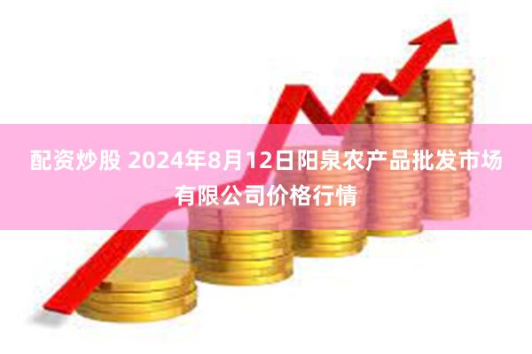 配资炒股 2024年8月12日阳泉农产品批发市场有限公司价格行情