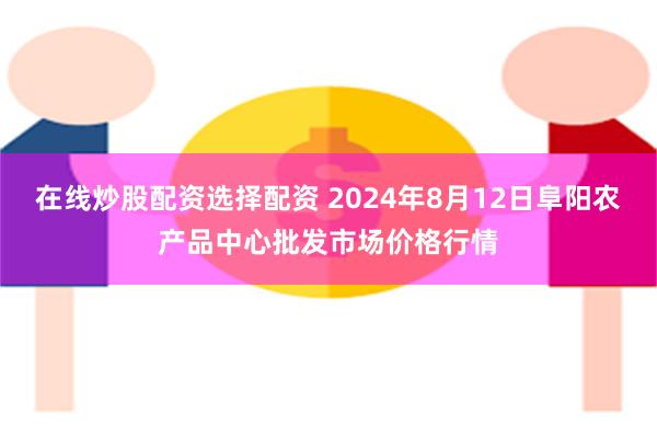 在线炒股配资选择配资 2024年8月12日阜阳农产品中心批发市场价格行情