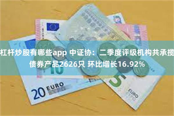 杠杆炒股有哪些app 中证协：二季度评级机构共承揽债券产品2626只 环比增长16.92%