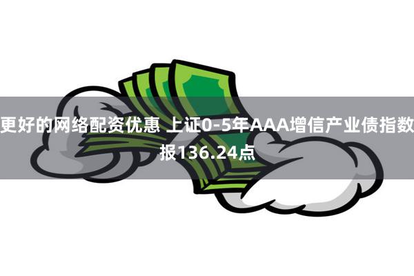 更好的网络配资优惠 上证0-5年AAA增信产业债指数报136.24点