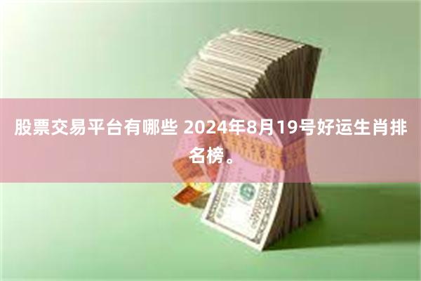 股票交易平台有哪些 2024年8月19号好运生肖排名榜。