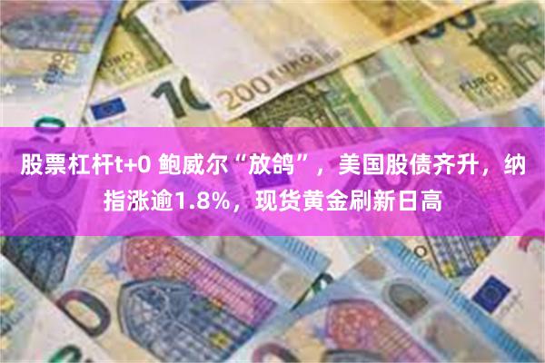 股票杠杆t+0 鲍威尔“放鸽”，美国股债齐升，纳指涨逾1.8%，现货黄金刷新日高