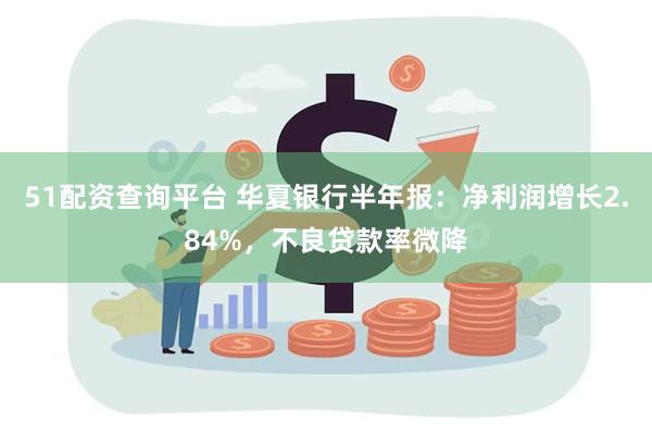 51配资查询平台 华夏银行半年报：净利润增长2.84%，不良贷款率微降