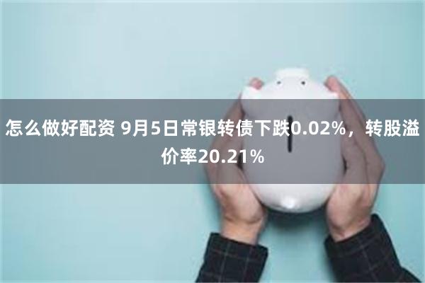 怎么做好配资 9月5日常银转债下跌0.02%，转股溢价率20.21%