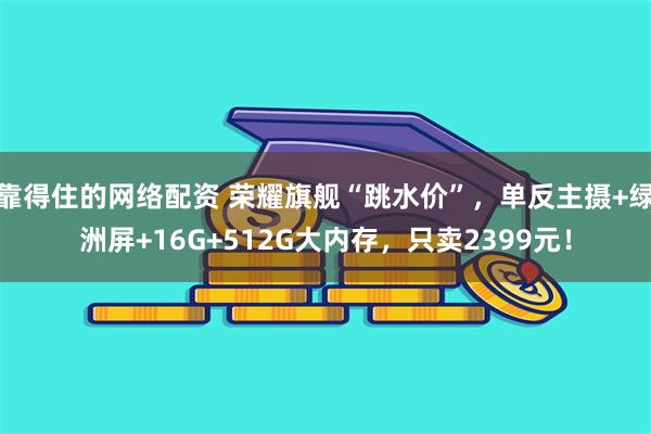 靠得住的网络配资 荣耀旗舰“跳水价”，单反主摄+绿洲屏+16G+512G大内存，只卖2399元！