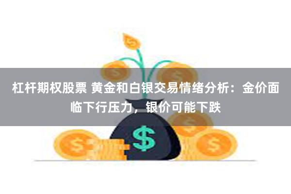 杠杆期权股票 黄金和白银交易情绪分析：金价面临下行压力，银价可能下跌