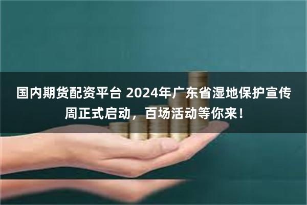 国内期货配资平台 2024年广东省湿地保护宣传周正式启动，百场活动等你来！