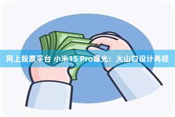 网上股票平台 小米15 Pro曝光：火山口设计再现