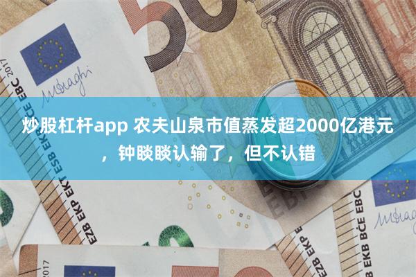 炒股杠杆app 农夫山泉市值蒸发超2000亿港元，钟睒睒认输了，但不认错