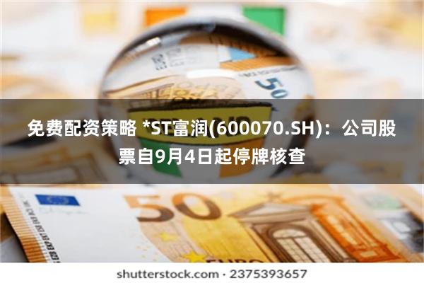 免费配资策略 *ST富润(600070.SH)：公司股票自9月4日起停牌核查