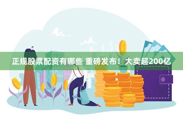 正规股票配资有哪些 重磅发布！大卖超200亿