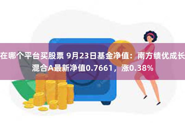 在哪个平台买股票 9月23日基金净值：南方绩优成长混合A最新净值0.7661，涨0.38%