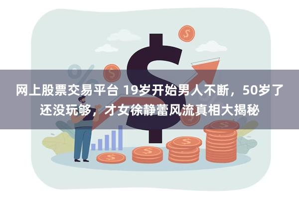 网上股票交易平台 19岁开始男人不断，50岁了还没玩够，才女徐静蕾风流真相大揭秘