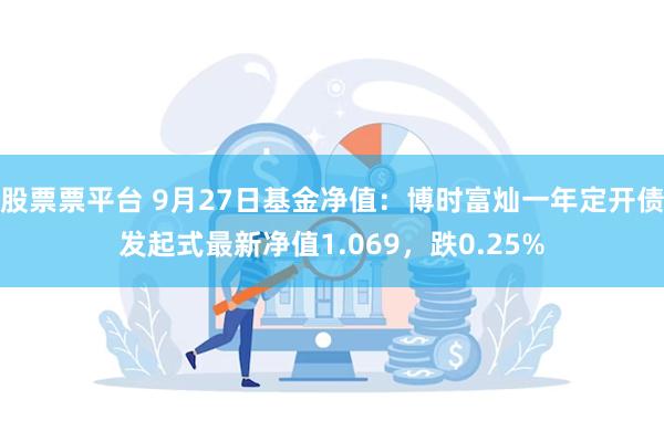 股票票平台 9月27日基金净值：博时富灿一年定开债发起式最新净值1.069，跌0.25%