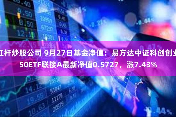 杠杆炒股公司 9月27日基金净值：易方达中证科创创业50ETF联接A最新净值0.5727，涨7.43%