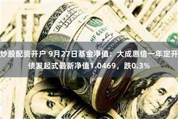 炒股配资开户 9月27日基金净值：大成惠信一年定开债发起式最新净值1.0469，跌0.3%