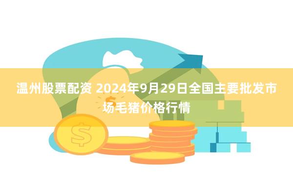 温州股票配资 2024年9月29日全国主要批发市场毛猪价格行情