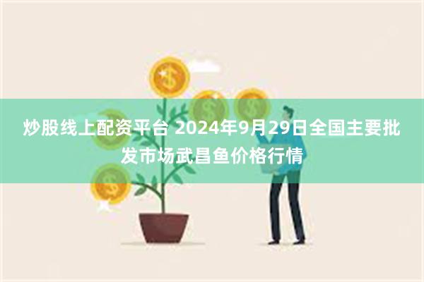 炒股线上配资平台 2024年9月29日全国主要批发市场武昌鱼价格行情