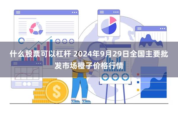 什么股票可以杠杆 2024年9月29日全国主要批发市场橙子价格行情