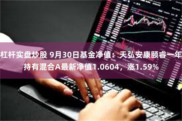 杠杆实盘炒股 9月30日基金净值：天弘安康颐睿一年持有混合A最新净值1.0604，涨1.59%