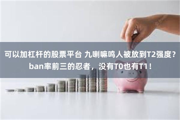 可以加杠杆的股票平台 九喇嘛鸣人被放到T2强度？ban率前三的忍者，没有T0也有T1！