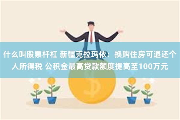 什么叫股票杆杠 新疆克拉玛依：换购住房可退还个人所得税 公积金最高贷款额度提高至100万元