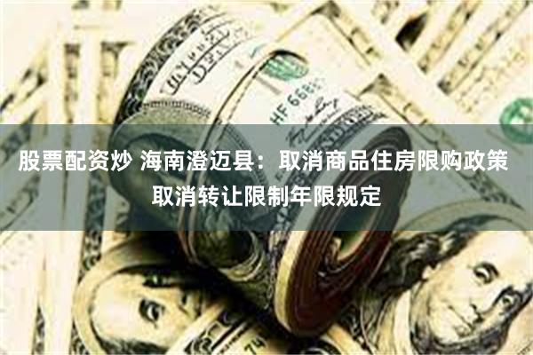 股票配资炒 海南澄迈县：取消商品住房限购政策 取消转让限制年限规定