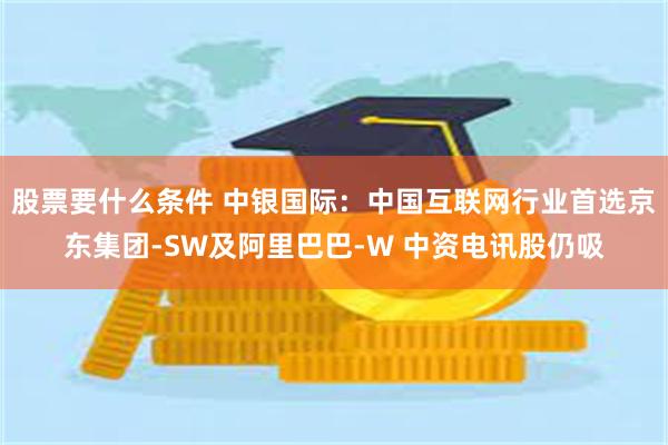 股票要什么条件 中银国际：中国互联网行业首选京东集团-SW及阿里巴巴-W 中资电讯股仍吸