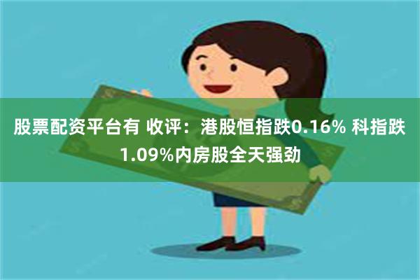 股票配资平台有 收评：港股恒指跌0.16% 科指跌1.09%内房股全天强劲