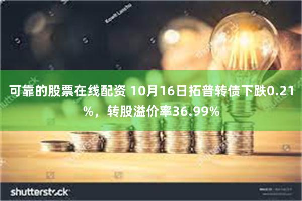 可靠的股票在线配资 10月16日拓普转债下跌0.21%，转股溢价率36.99%