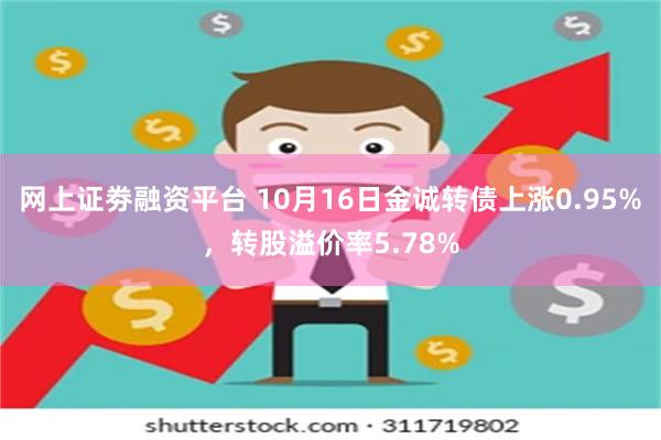 网上证劵融资平台 10月16日金诚转债上涨0.95%，转股溢价率5.78%