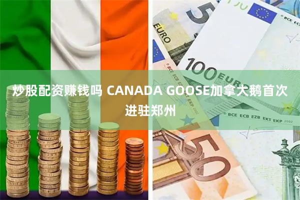 炒股配资赚钱吗 CANADA GOOSE加拿大鹅首次进驻郑州