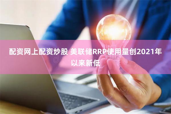 配资网上配资炒股 美联储RRP使用量创2021年以来新低