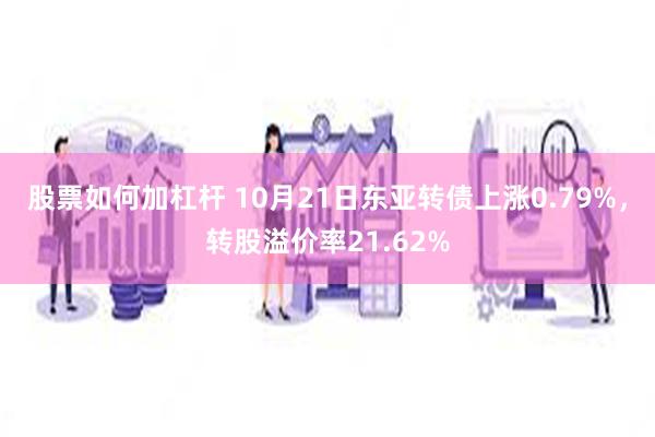 股票如何加杠杆 10月21日东亚转债上涨0.79%，转股溢价率21.62%